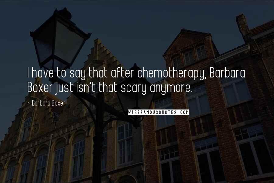 Barbara Boxer Quotes: I have to say that after chemotherapy, Barbara Boxer just isn't that scary anymore.