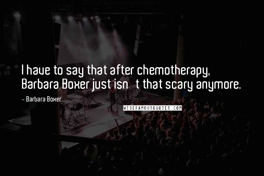 Barbara Boxer Quotes: I have to say that after chemotherapy, Barbara Boxer just isn't that scary anymore.