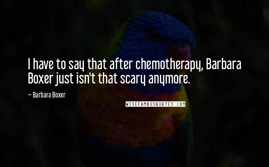 Barbara Boxer Quotes: I have to say that after chemotherapy, Barbara Boxer just isn't that scary anymore.