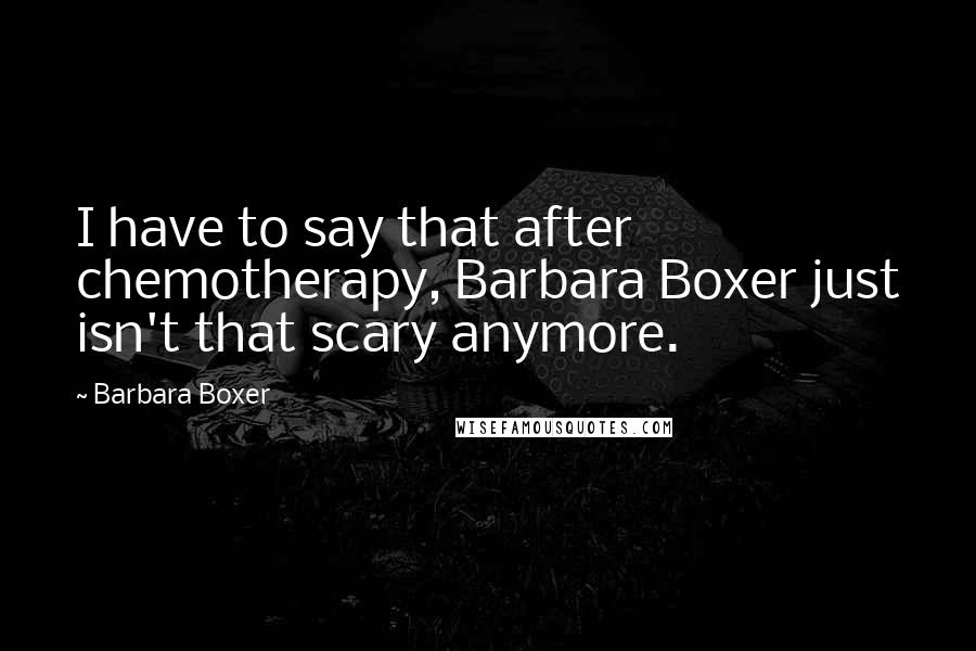 Barbara Boxer Quotes: I have to say that after chemotherapy, Barbara Boxer just isn't that scary anymore.