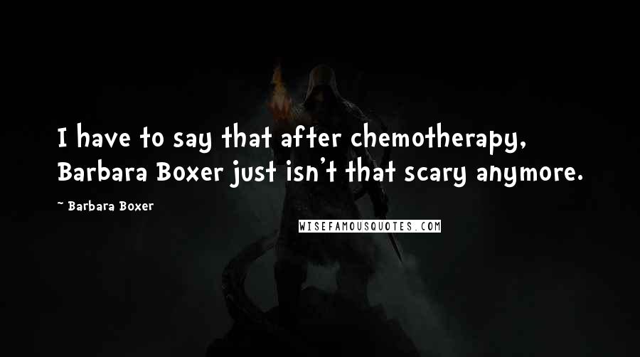Barbara Boxer Quotes: I have to say that after chemotherapy, Barbara Boxer just isn't that scary anymore.