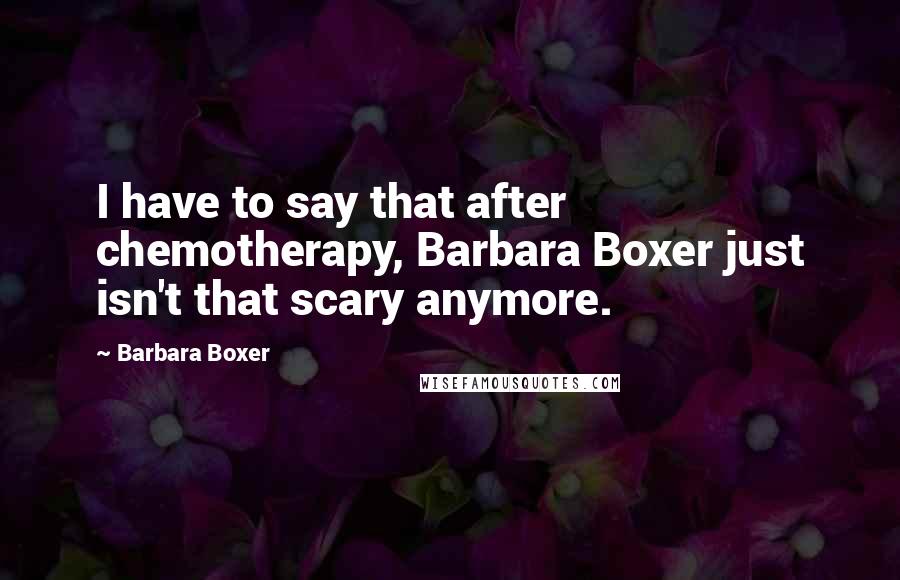 Barbara Boxer Quotes: I have to say that after chemotherapy, Barbara Boxer just isn't that scary anymore.