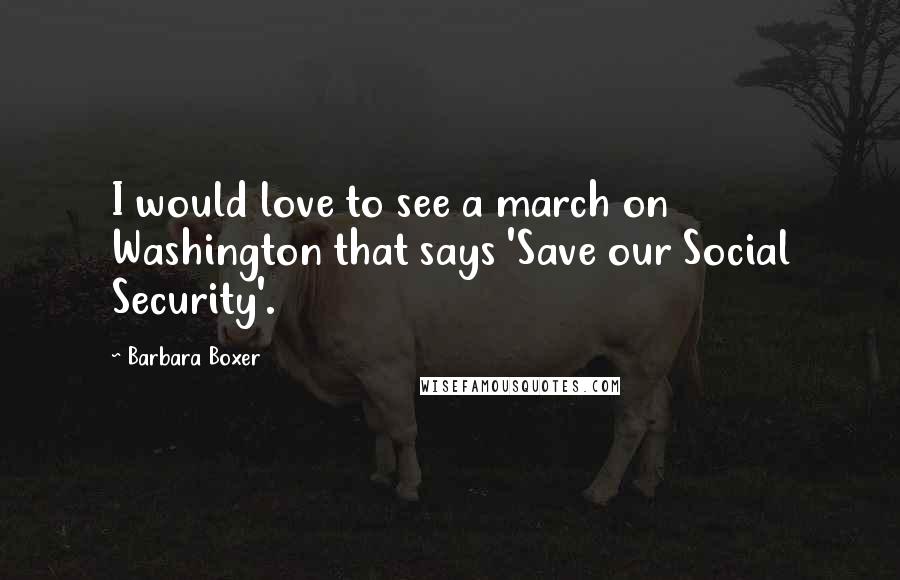 Barbara Boxer Quotes: I would love to see a march on Washington that says 'Save our Social Security'.