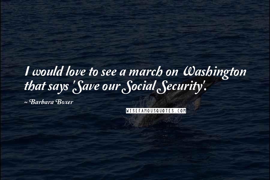 Barbara Boxer Quotes: I would love to see a march on Washington that says 'Save our Social Security'.