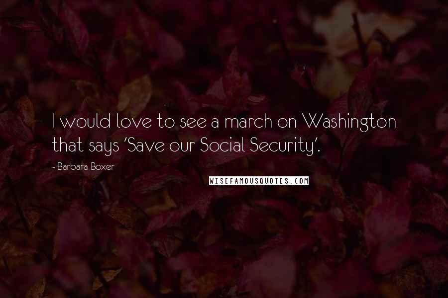 Barbara Boxer Quotes: I would love to see a march on Washington that says 'Save our Social Security'.