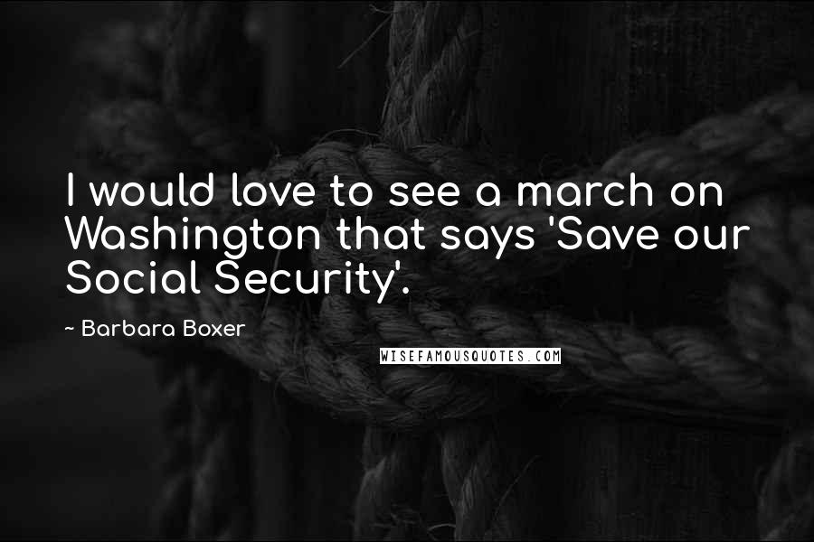 Barbara Boxer Quotes: I would love to see a march on Washington that says 'Save our Social Security'.