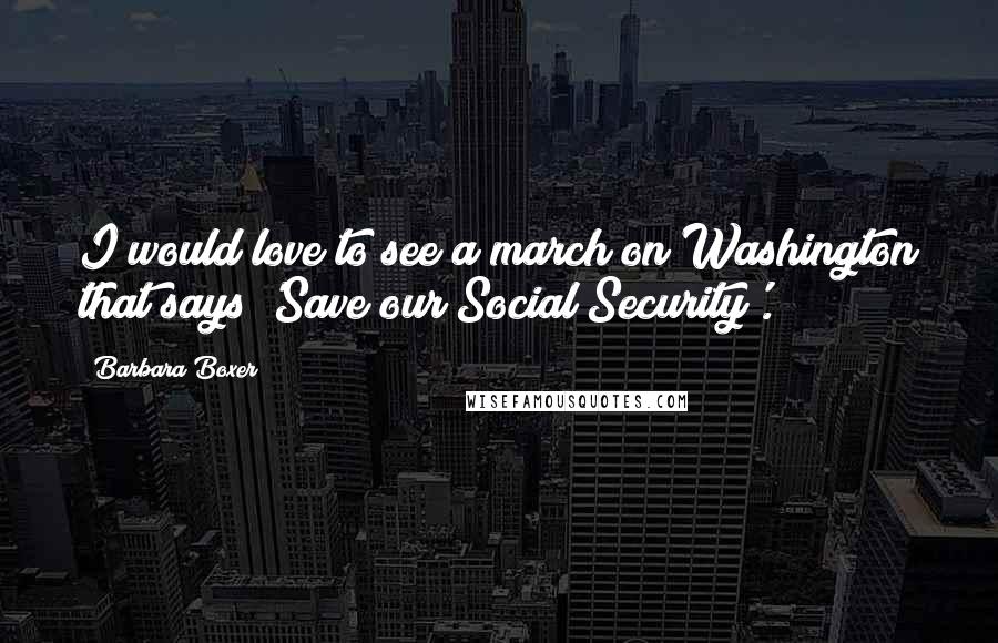 Barbara Boxer Quotes: I would love to see a march on Washington that says 'Save our Social Security'.