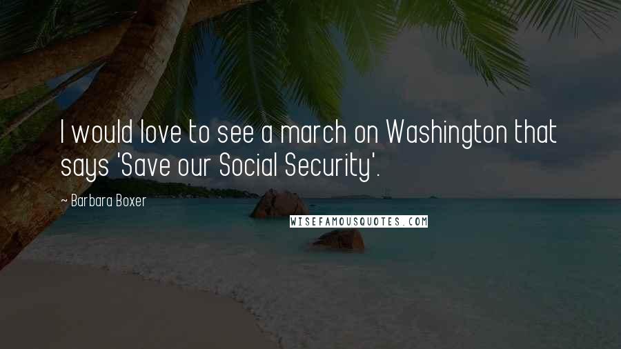 Barbara Boxer Quotes: I would love to see a march on Washington that says 'Save our Social Security'.
