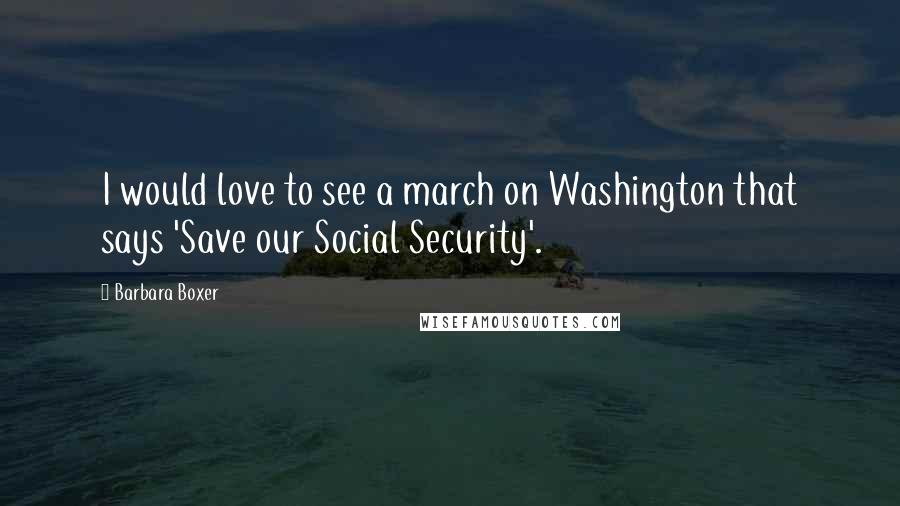 Barbara Boxer Quotes: I would love to see a march on Washington that says 'Save our Social Security'.