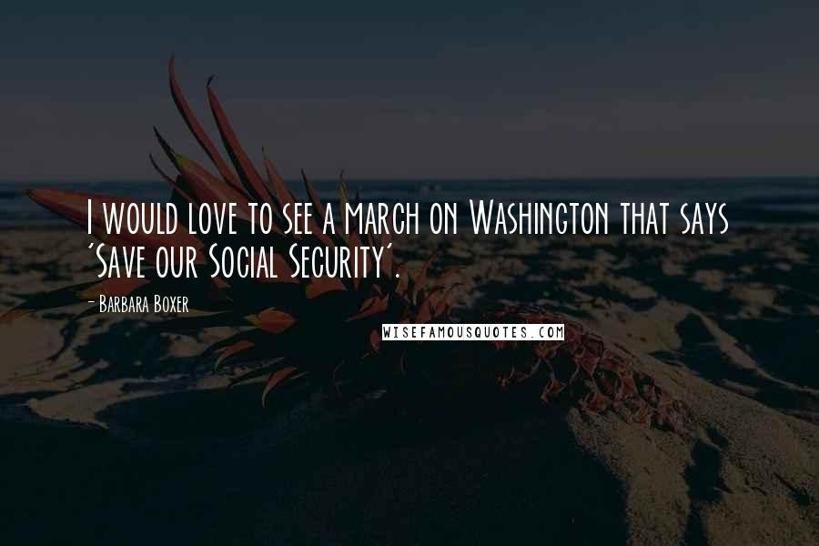 Barbara Boxer Quotes: I would love to see a march on Washington that says 'Save our Social Security'.