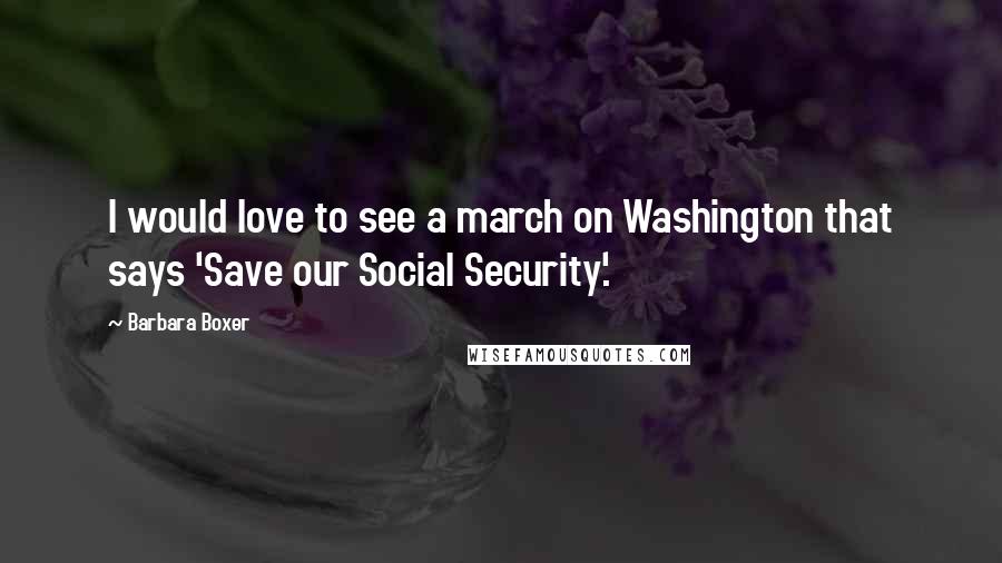 Barbara Boxer Quotes: I would love to see a march on Washington that says 'Save our Social Security'.