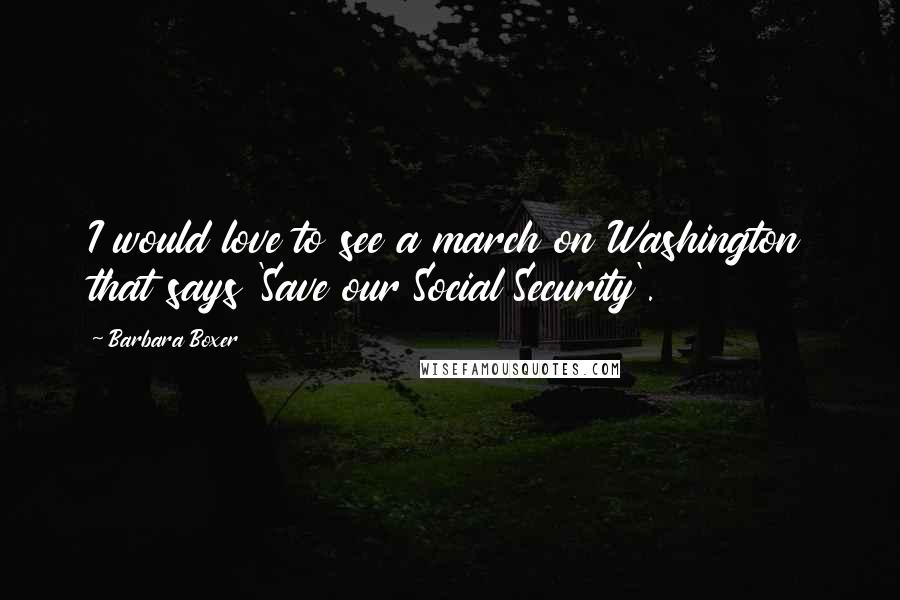 Barbara Boxer Quotes: I would love to see a march on Washington that says 'Save our Social Security'.