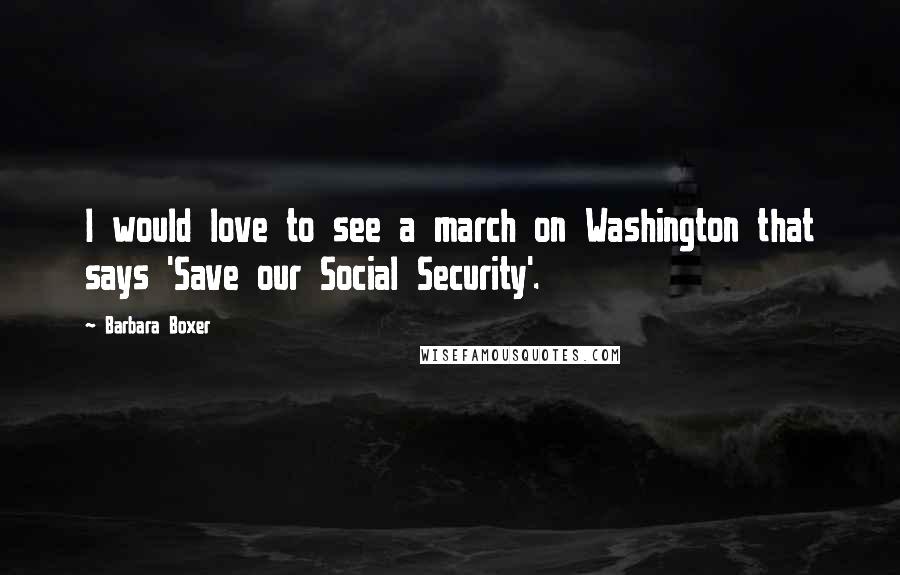 Barbara Boxer Quotes: I would love to see a march on Washington that says 'Save our Social Security'.