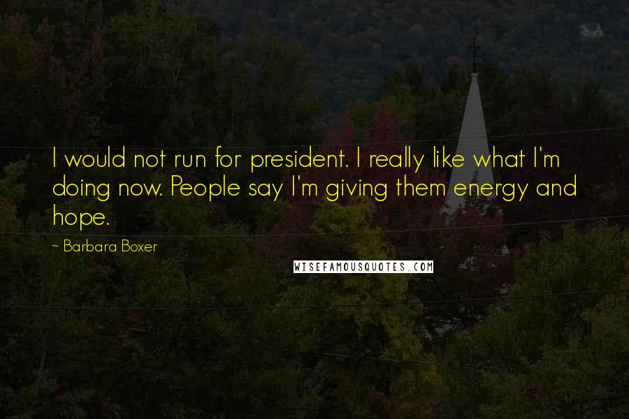 Barbara Boxer Quotes: I would not run for president. I really like what I'm doing now. People say I'm giving them energy and hope.