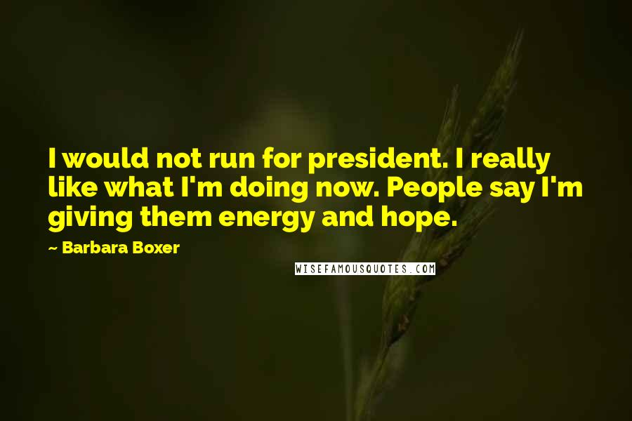 Barbara Boxer Quotes: I would not run for president. I really like what I'm doing now. People say I'm giving them energy and hope.