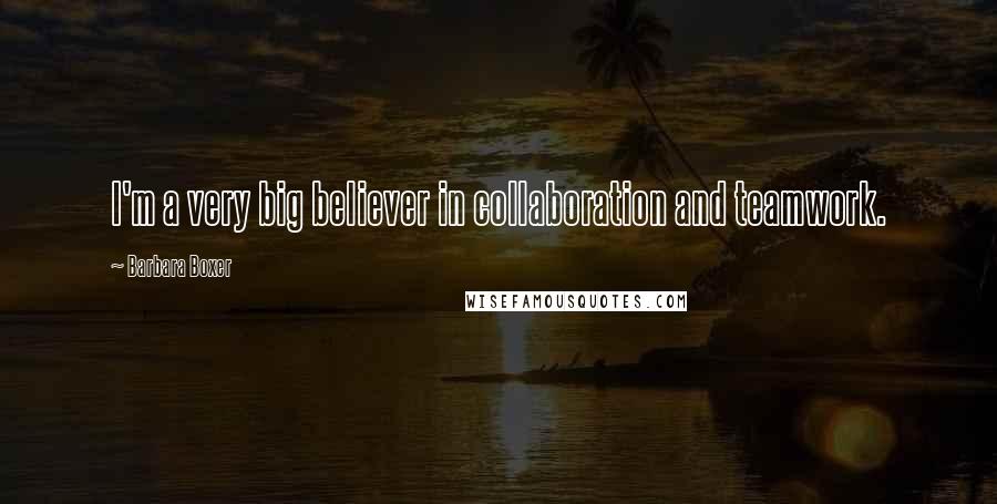 Barbara Boxer Quotes: I'm a very big believer in collaboration and teamwork.