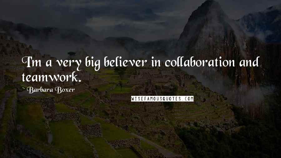 Barbara Boxer Quotes: I'm a very big believer in collaboration and teamwork.