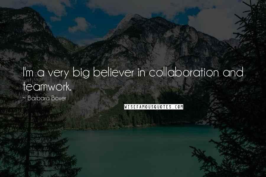 Barbara Boxer Quotes: I'm a very big believer in collaboration and teamwork.