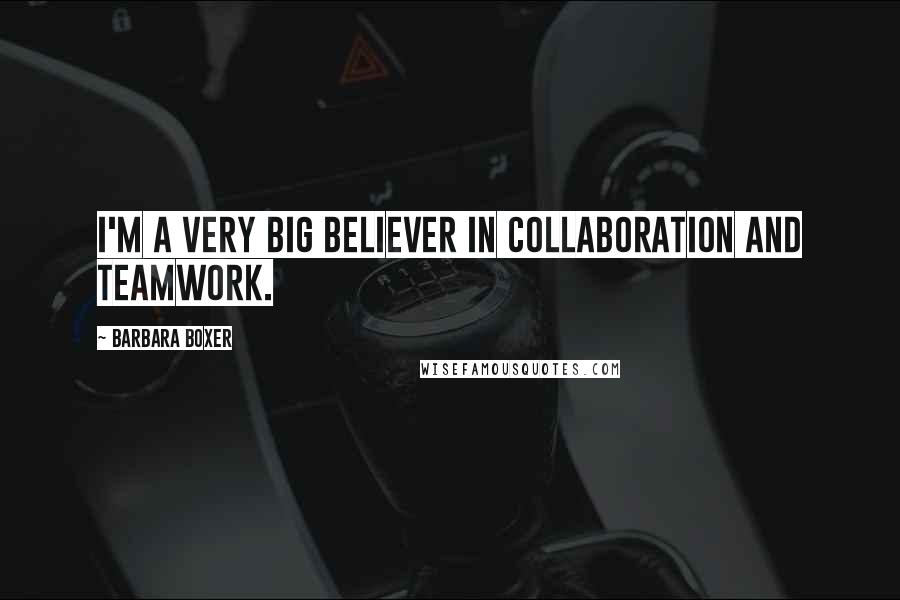 Barbara Boxer Quotes: I'm a very big believer in collaboration and teamwork.