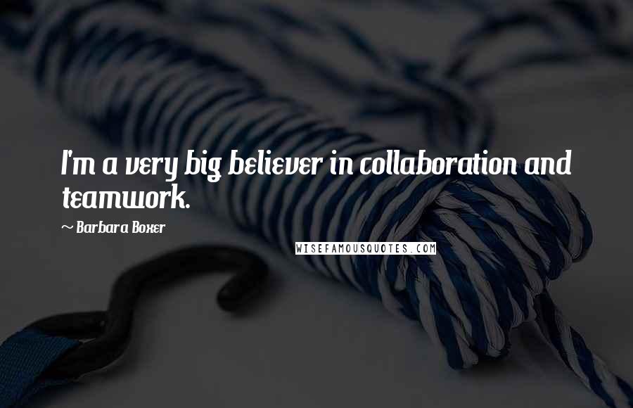 Barbara Boxer Quotes: I'm a very big believer in collaboration and teamwork.