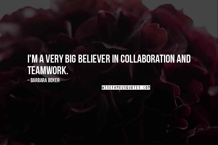 Barbara Boxer Quotes: I'm a very big believer in collaboration and teamwork.