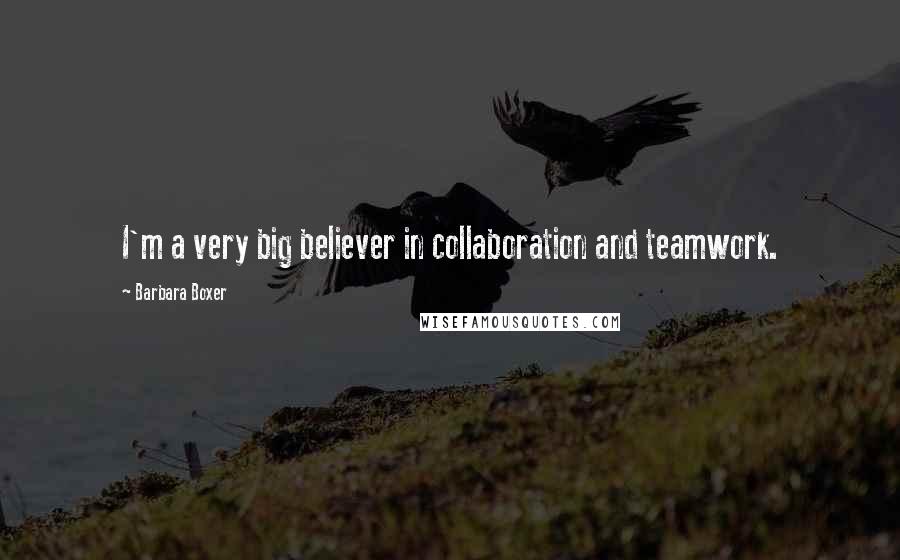 Barbara Boxer Quotes: I'm a very big believer in collaboration and teamwork.