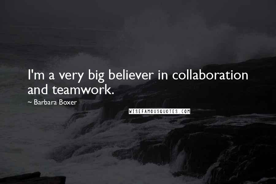 Barbara Boxer Quotes: I'm a very big believer in collaboration and teamwork.