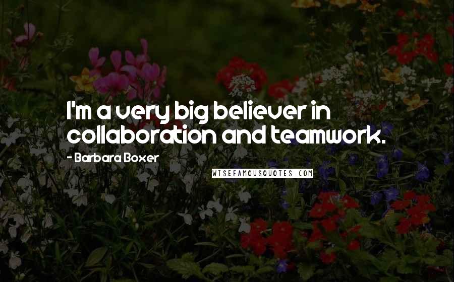 Barbara Boxer Quotes: I'm a very big believer in collaboration and teamwork.