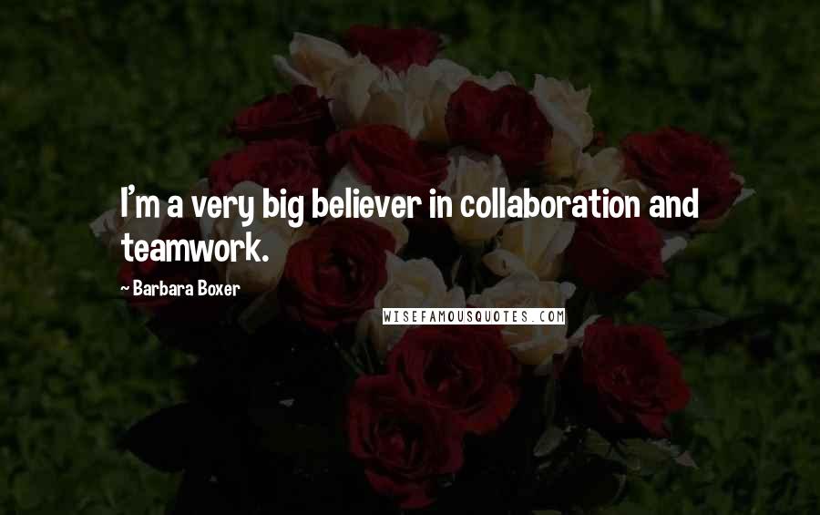 Barbara Boxer Quotes: I'm a very big believer in collaboration and teamwork.