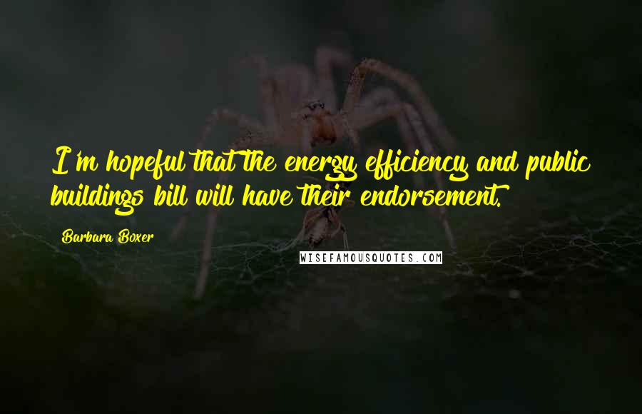 Barbara Boxer Quotes: I'm hopeful that the energy efficiency and public buildings bill will have their endorsement.