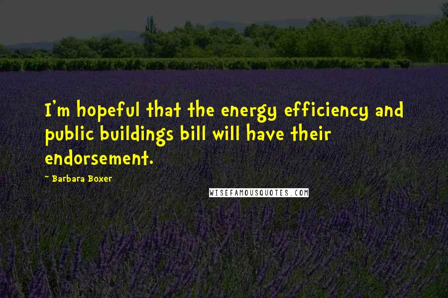 Barbara Boxer Quotes: I'm hopeful that the energy efficiency and public buildings bill will have their endorsement.