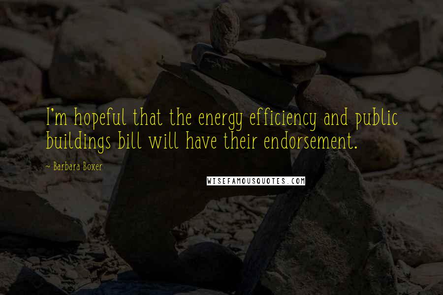 Barbara Boxer Quotes: I'm hopeful that the energy efficiency and public buildings bill will have their endorsement.