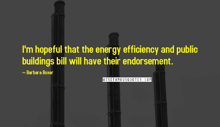 Barbara Boxer Quotes: I'm hopeful that the energy efficiency and public buildings bill will have their endorsement.