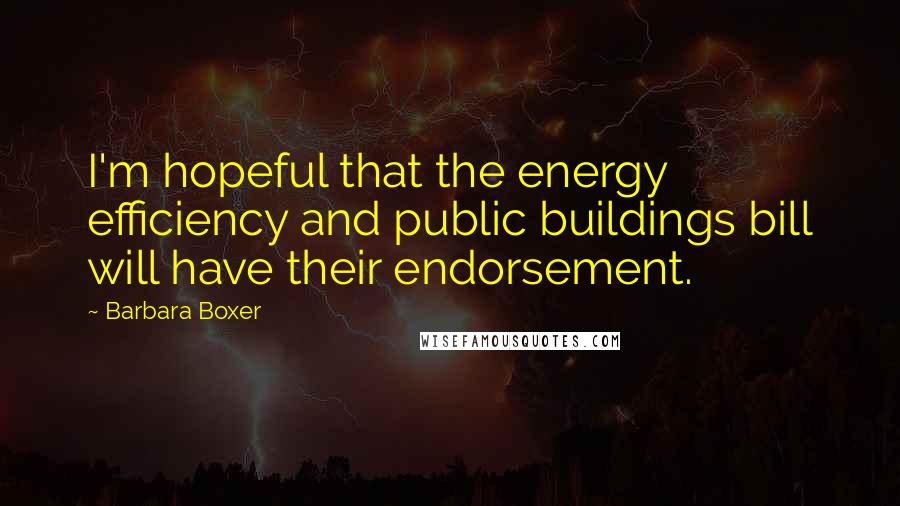 Barbara Boxer Quotes: I'm hopeful that the energy efficiency and public buildings bill will have their endorsement.