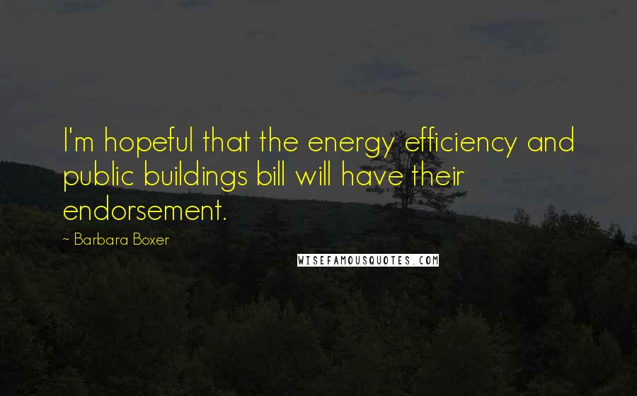 Barbara Boxer Quotes: I'm hopeful that the energy efficiency and public buildings bill will have their endorsement.