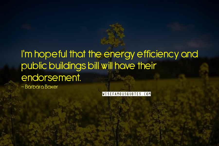 Barbara Boxer Quotes: I'm hopeful that the energy efficiency and public buildings bill will have their endorsement.