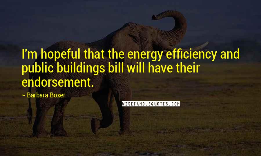 Barbara Boxer Quotes: I'm hopeful that the energy efficiency and public buildings bill will have their endorsement.