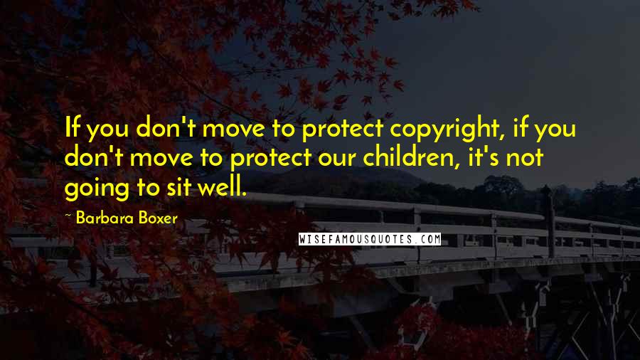 Barbara Boxer Quotes: If you don't move to protect copyright, if you don't move to protect our children, it's not going to sit well.