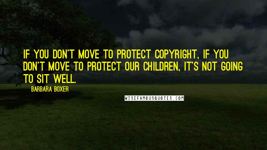 Barbara Boxer Quotes: If you don't move to protect copyright, if you don't move to protect our children, it's not going to sit well.