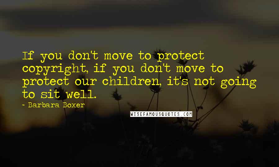 Barbara Boxer Quotes: If you don't move to protect copyright, if you don't move to protect our children, it's not going to sit well.