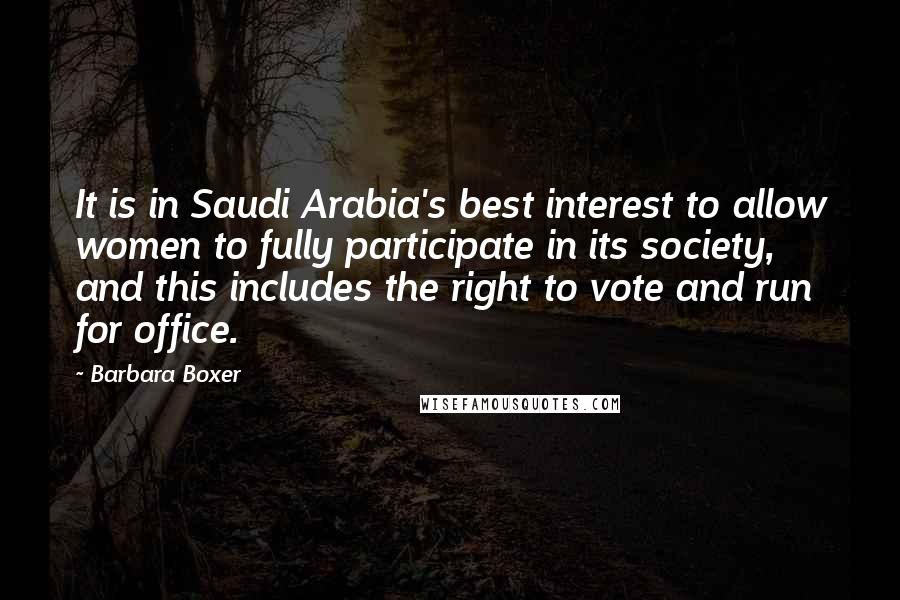 Barbara Boxer Quotes: It is in Saudi Arabia's best interest to allow women to fully participate in its society, and this includes the right to vote and run for office.