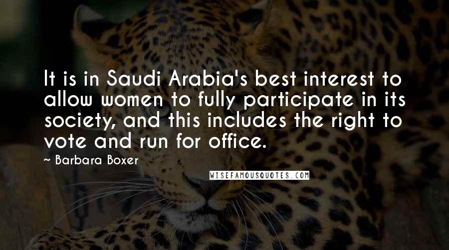 Barbara Boxer Quotes: It is in Saudi Arabia's best interest to allow women to fully participate in its society, and this includes the right to vote and run for office.