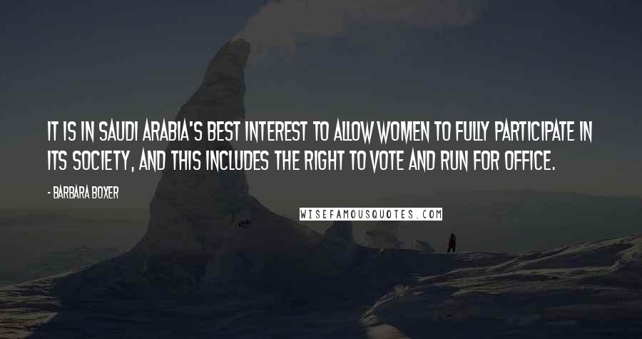 Barbara Boxer Quotes: It is in Saudi Arabia's best interest to allow women to fully participate in its society, and this includes the right to vote and run for office.