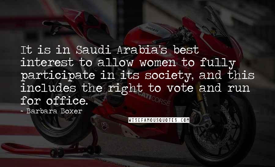 Barbara Boxer Quotes: It is in Saudi Arabia's best interest to allow women to fully participate in its society, and this includes the right to vote and run for office.