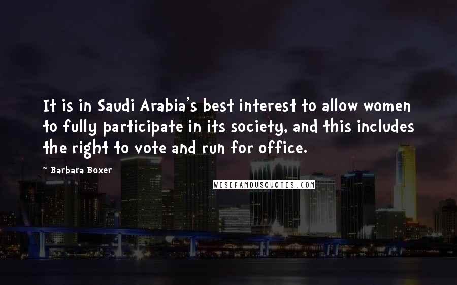 Barbara Boxer Quotes: It is in Saudi Arabia's best interest to allow women to fully participate in its society, and this includes the right to vote and run for office.