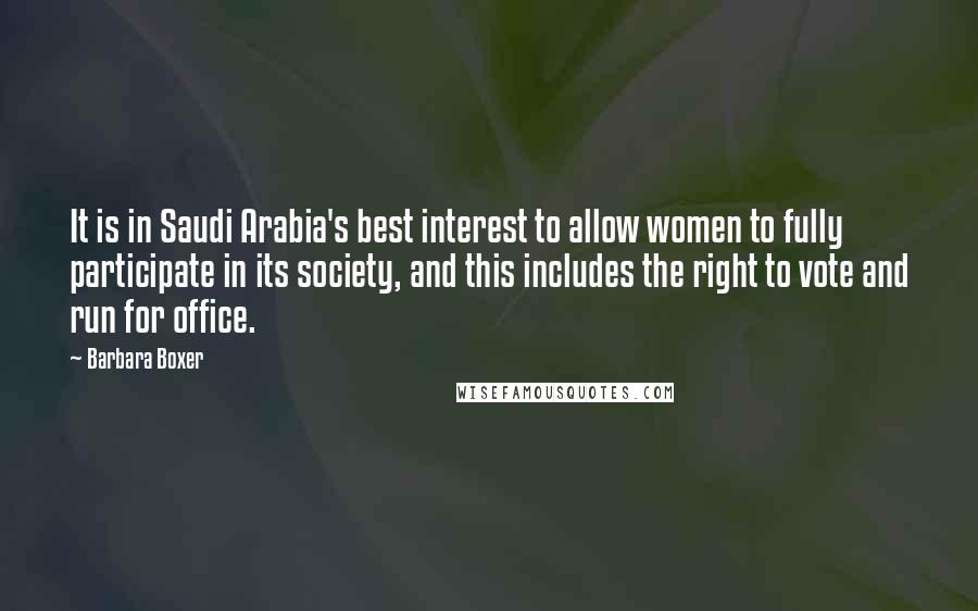 Barbara Boxer Quotes: It is in Saudi Arabia's best interest to allow women to fully participate in its society, and this includes the right to vote and run for office.