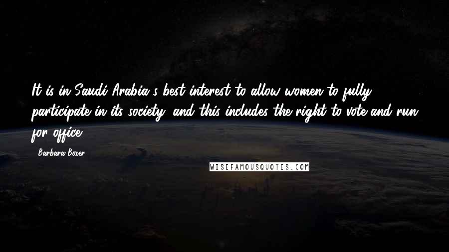 Barbara Boxer Quotes: It is in Saudi Arabia's best interest to allow women to fully participate in its society, and this includes the right to vote and run for office.