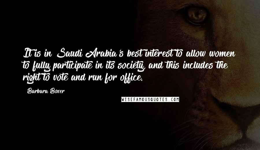 Barbara Boxer Quotes: It is in Saudi Arabia's best interest to allow women to fully participate in its society, and this includes the right to vote and run for office.