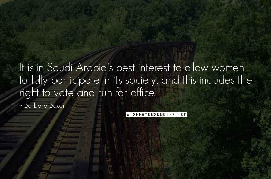 Barbara Boxer Quotes: It is in Saudi Arabia's best interest to allow women to fully participate in its society, and this includes the right to vote and run for office.