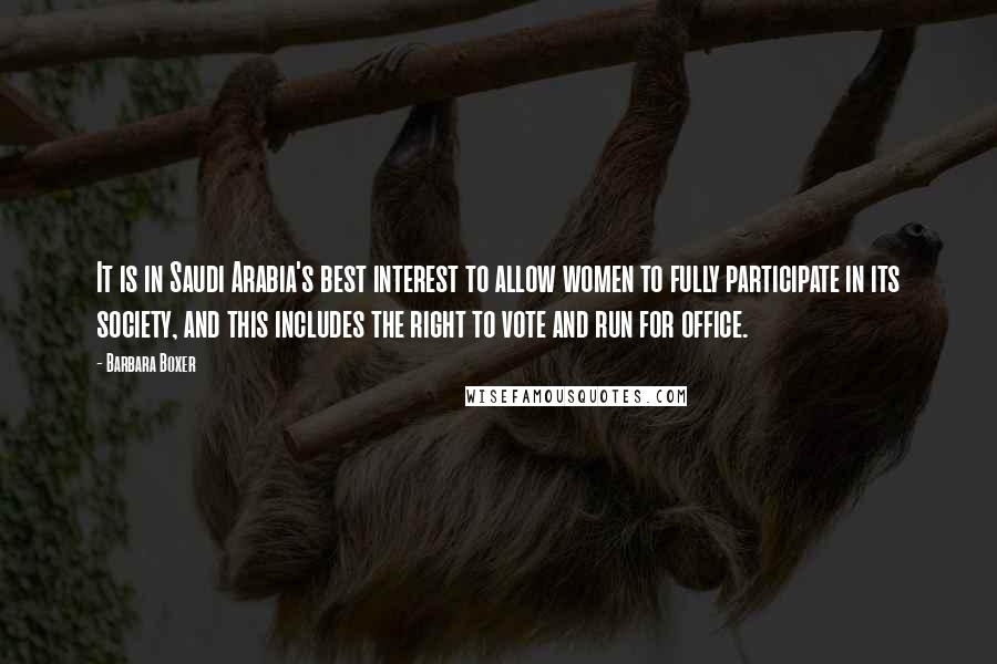 Barbara Boxer Quotes: It is in Saudi Arabia's best interest to allow women to fully participate in its society, and this includes the right to vote and run for office.